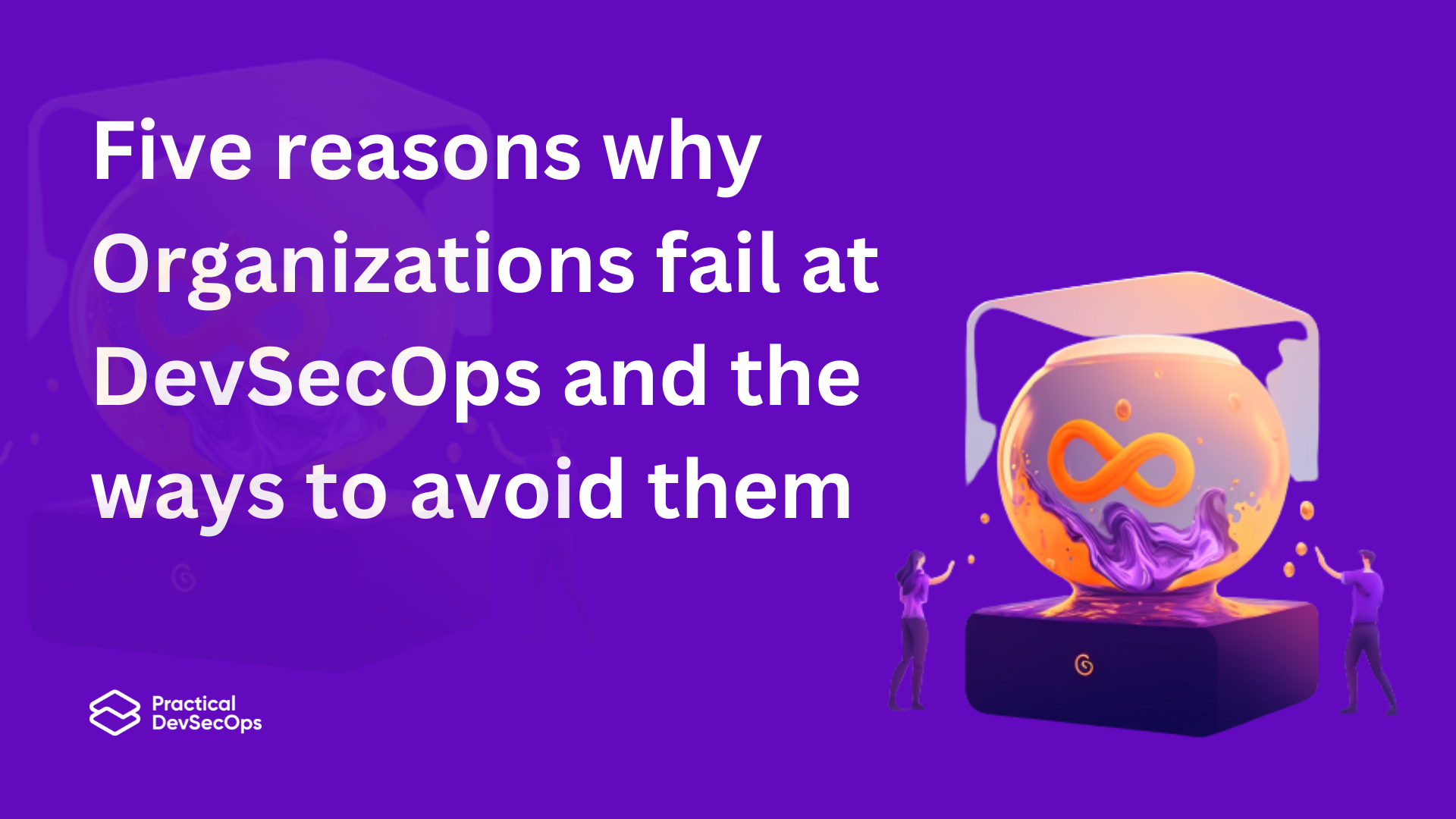 Five reasons why Organizations fail at DevSecOps and the ways to avoid them